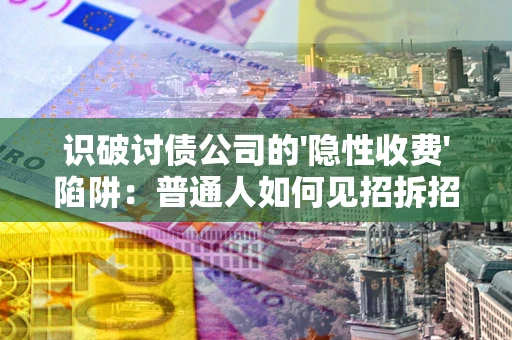 济南识破讨债公司的'隐性收费'陷阱：普通人如何见招拆招？