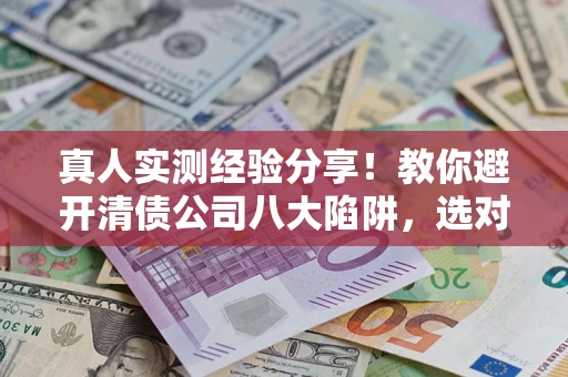 济南真人实测经验分享！教你避开清债公司八大陷阱，选对机构少走十年弯路