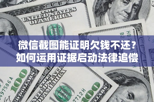济南微信截图能证明欠钱不还？如何运用证据启动法律追偿程序？