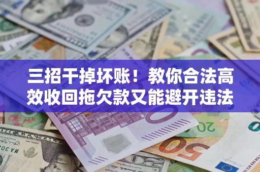 济南三招干掉坏账！教你合法高效收回拖欠款又能避开违法雷区