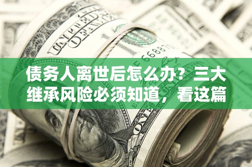 济南债务人离世后怎么办？三大继承风险必须知道，看这篇就够了