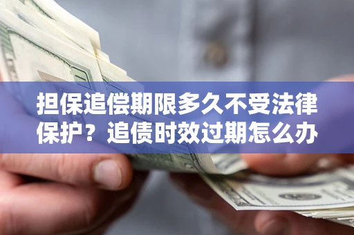 济南担保追偿期限多久不受法律保护？追债时效过期怎么办？