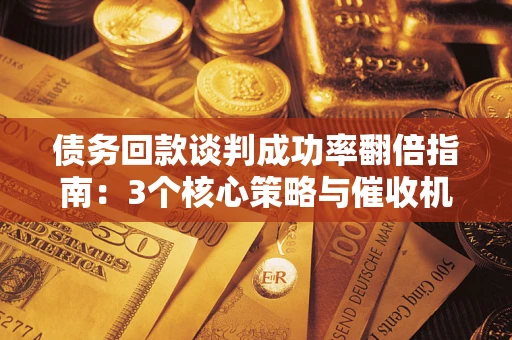 济南债务回款谈判成功率翻倍指南：3个核心策略与催收机构避坑法则