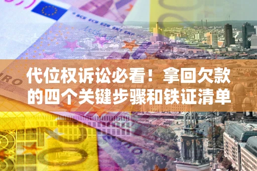 济南代位权诉讼必看!拿回欠款的四个关键步骤和铁证清单 济南代位权诉讼必看!拿回欠款的四个关键步骤和铁证清单
