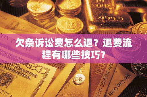 济南欠条诉讼费怎么退？退费流程有哪些技巧？