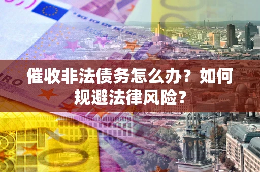 济南催收非法债务怎么办？如何规避法律风险？