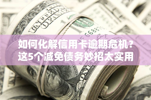 济南如何化解信用卡逾期危机？这5个减免债务妙招太实用