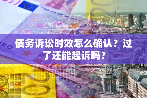 济南债务诉讼时效怎么确认？过了还能起诉吗？