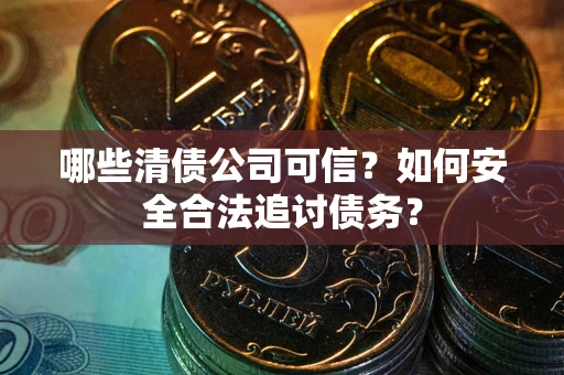 济南哪些清债公司可信？如何安全合法追讨债务？