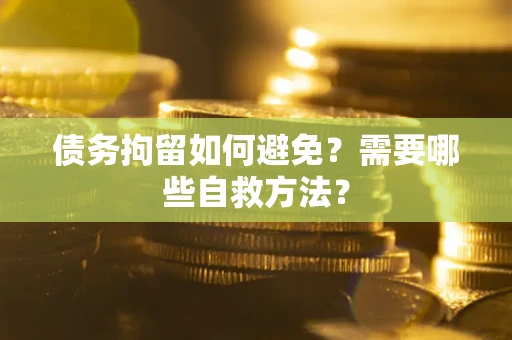 济南债务拘留如何避免？需要哪些自救方法？