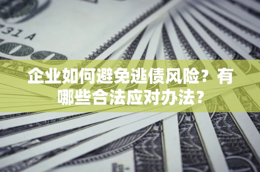 济南企业如何避免逃债风险？有哪些合法应对办法？