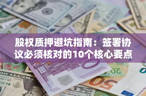 济南股权质押避坑指南:签署协议必须核对的10个核心要点 济南股权质押避坑指南:签署协议必须核对的10个核心要点
