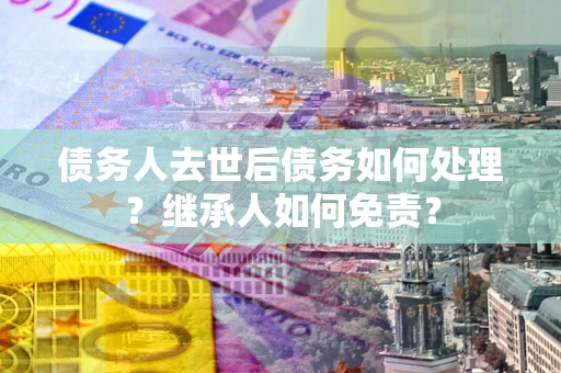 济南债务人去世后债务如何处理？继承人如何免责？