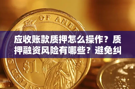 济南应收账款质押怎么操作？质押融资风险有哪些？避免纠纷高效融资技巧
