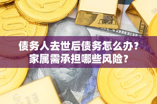 济南债务人去世后债务怎么办？家属需承担哪些风险？
