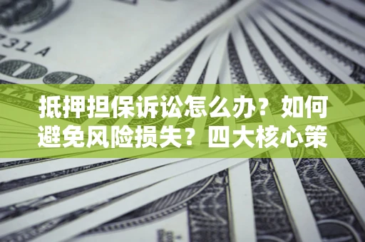 济南抵押担保诉讼怎么办？如何避免风险损失？四大核心策略全解读