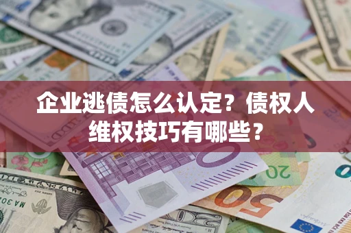 济南企业逃债怎么认定？债权人维权技巧有哪些？
