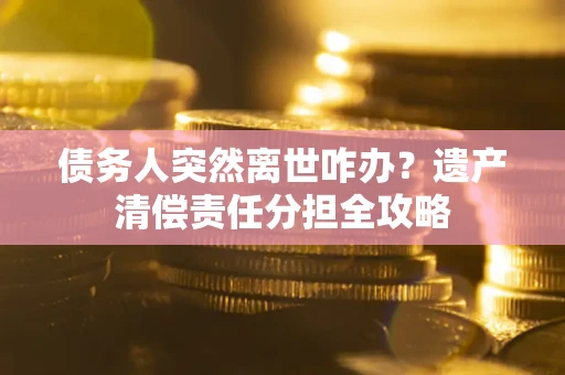济南债务人突然离世咋办？遗产清偿责任分担全攻略