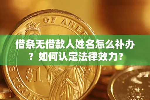 济南借条无借款人姓名怎么补办？如何认定法律效力？
