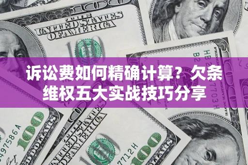 济南诉讼费如何精确计算？欠条维权五大实战技巧分享
