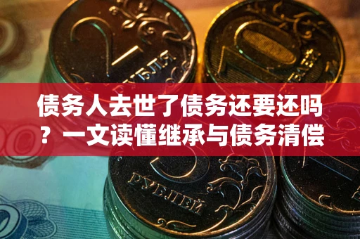 济南债务人去世了债务还要还吗？一文读懂继承与债务清偿