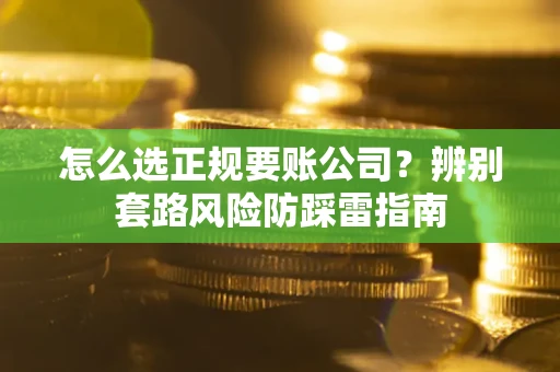 济南怎么选正规要账公司？辨别套路风险防踩雷指南