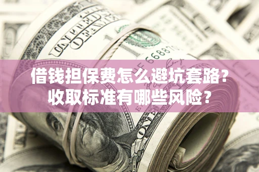 济南借钱担保费怎么避坑套路?收取标准有哪些风险? 济南借钱担保费怎么避坑套路?收取标准有哪些风险?