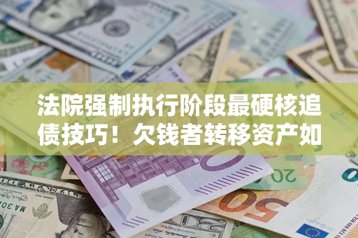 济南法院强制执行阶段最硬核追债技巧！欠钱者转移资产如何破解？