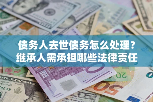 济南债务人去世债务怎么处理？继承人需承担哪些法律责任？