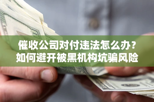 济南催收公司对付违法怎么办？如何避开被黑机构坑骗风险