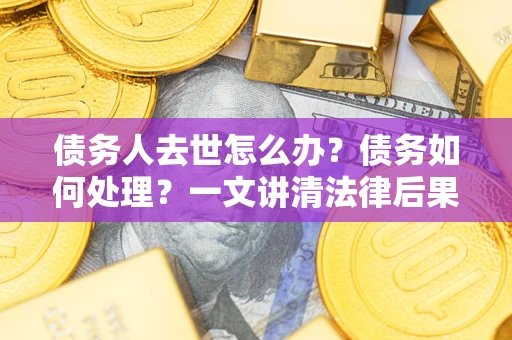 济南债务人去世怎么办？债务如何处理？一文讲清法律后果