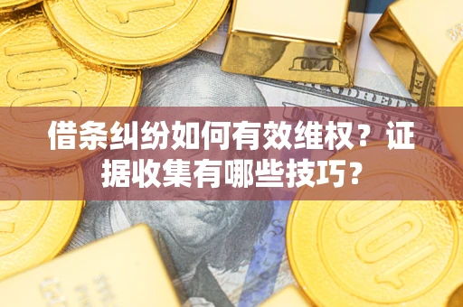 济南借条纠纷如何有效维权？证据收集有哪些技巧？
