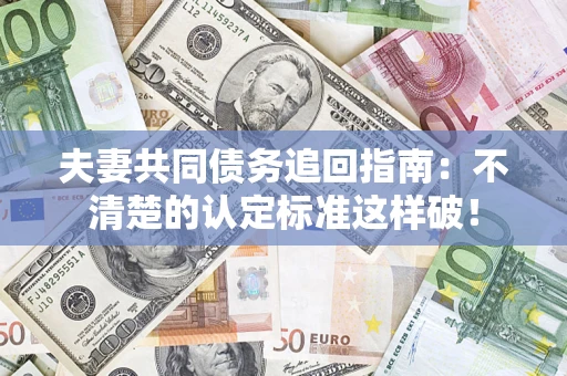 济南夫妻共同债务追回指南：不清楚的认定标准这样破！