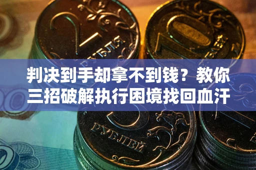 济南判决到手却拿不到钱？教你三招破解执行困境找回血汗钱