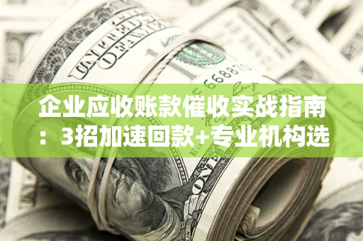济南企业应收账款催收实战指南：3招加速回款+专业机构选择避坑