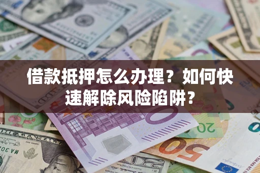 济南借款抵押怎么办理？如何快速解除风险陷阱？