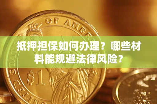 济南抵押担保如何办理？哪些材料能规避法律风险？