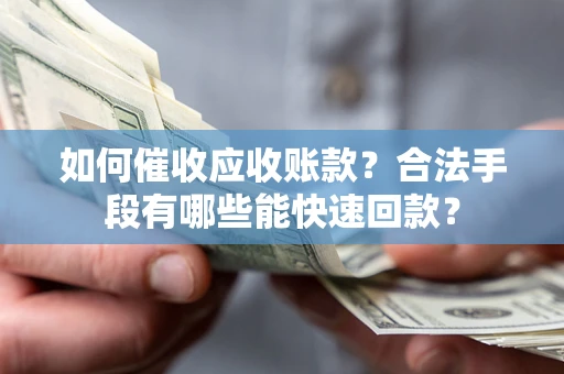 济南如何催收应收账款？合法手段有哪些能快速回款？