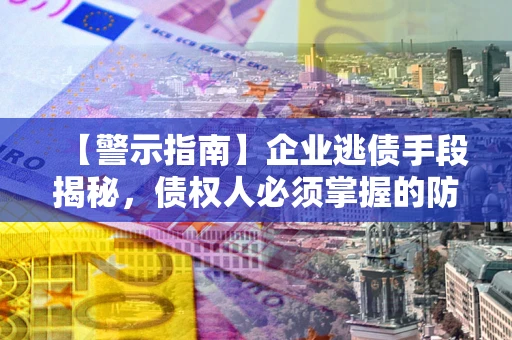 济南【警示指南】企业逃债手段揭秘，债权人必须掌握的防坑宝典