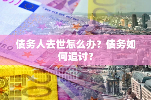 济南债务人去世怎么办？债务如何追讨？
