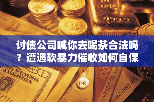 济南讨债公司喊你去喝茶合法吗？遭遇软暴力催收如何自保？