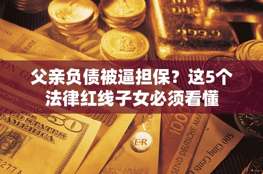 济南父亲负债被逼担保？这5个法律红线子女必须看懂
