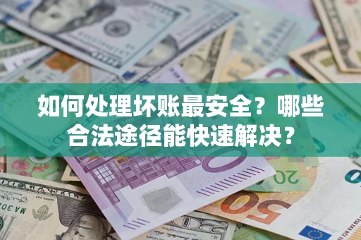 济南如何处理坏账最安全？哪些合法途径能快速解决？
