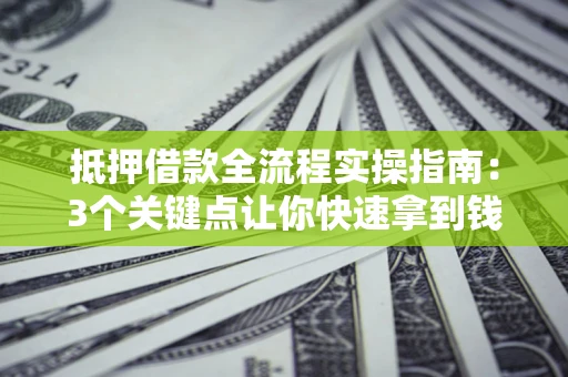济南抵押借款全流程实操指南：3个关键点让你快速拿到钱
