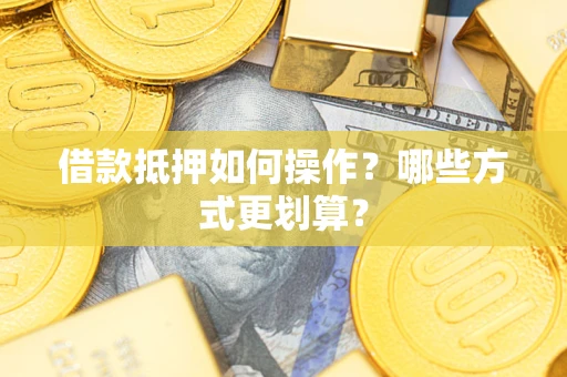 济南借款抵押如何操作？哪些方式更划算？