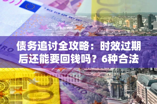 济南债务追讨全攻略：时效过期后还能要回钱吗？6种合法手段助你维权