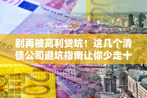 济南别再被高利贷坑！这几个清债公司避坑指南让你少走十年弯路