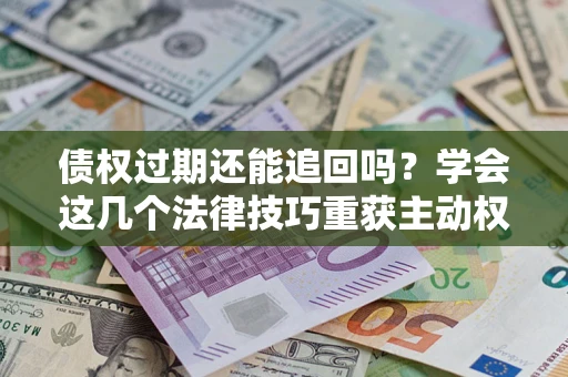 济南债权过期还能追回吗？学会这几个法律技巧重获主动权