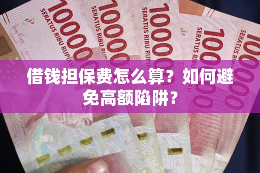 济南借钱担保费怎么算？如何避免高额陷阱？