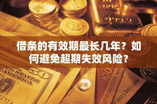 济南借条的有效期最长几年？如何避免超期失效风险？